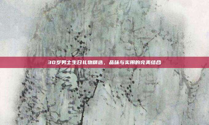 30岁男士生日礼物精选，品味与实用的完美结合