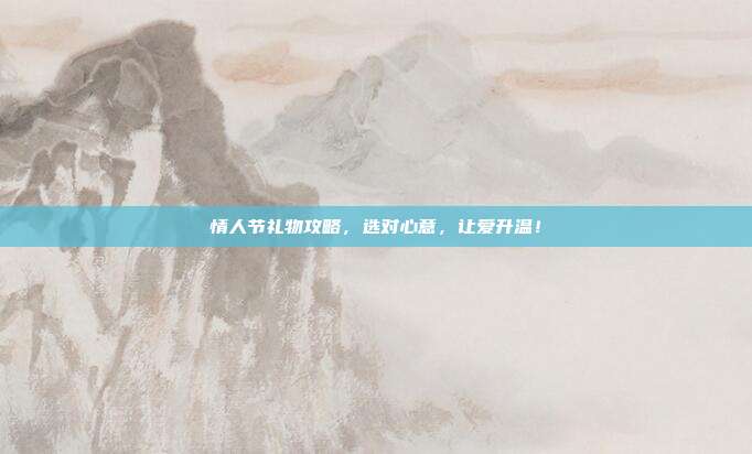 情人节礼物攻略，选对心意，让爱升温！