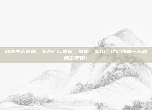 健康生活必备，礼品广告水杯，时尚、实用，让你的每一天都精彩无限！