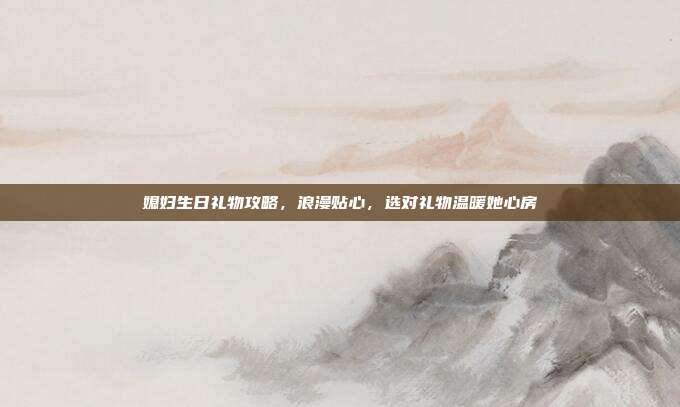 媳妇生日礼物攻略，浪漫贴心，选对礼物温暖她心房