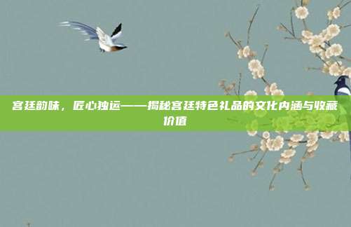 宫廷韵味，匠心独运——揭秘宫廷特色礼品的文化内涵与收藏价值