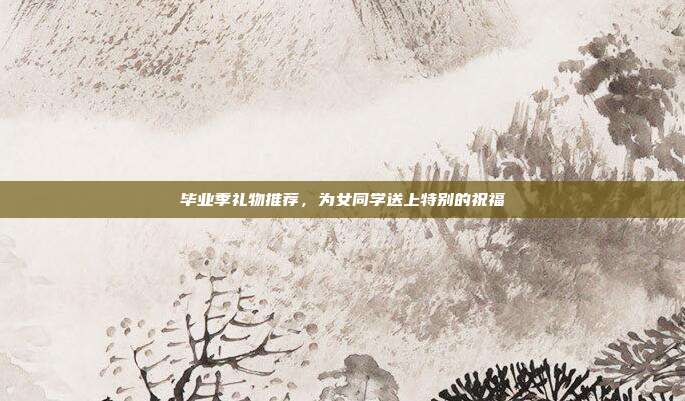 毕业季礼物推荐，为女同学送上特别的祝福