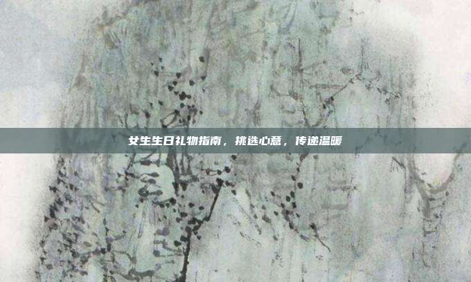 女生生日礼物指南，挑选心意，传递温暖