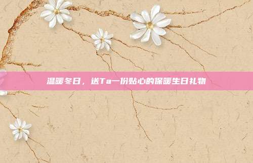 温暖冬日，送Ta一份贴心的保暖生日礼物