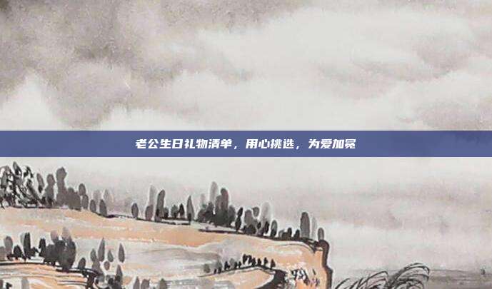 老公生日礼物清单，用心挑选，为爱加冕