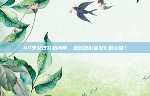 40岁女性礼物清单，送给她们最贴心的惊喜！