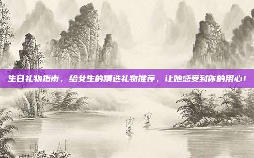 生日礼物指南，给女生的精选礼物推荐，让她感受到你的用心！