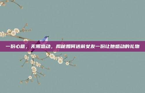 一份心意，无限感动，揭秘如何送前女友一份让她感动的礼物