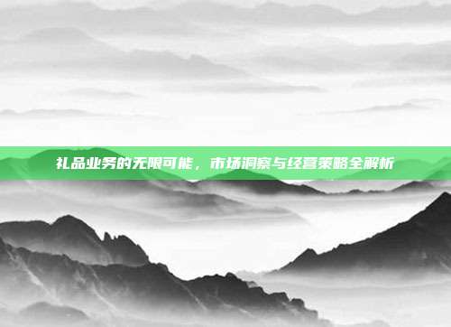礼品业务的无限可能，市场洞察与经营策略全解析