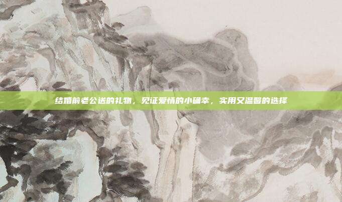 结婚前老公送的礼物，见证爱情的小确幸，实用又温馨的选择