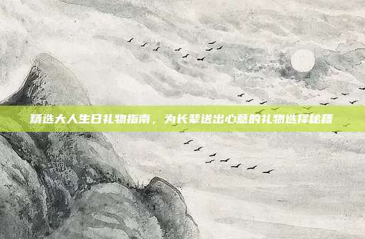 精选大人生日礼物指南，为长辈送出心意的礼物选择秘籍