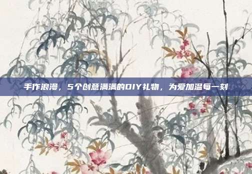 手作浪漫，5个创意满满的DIY礼物，为爱加温每一刻
