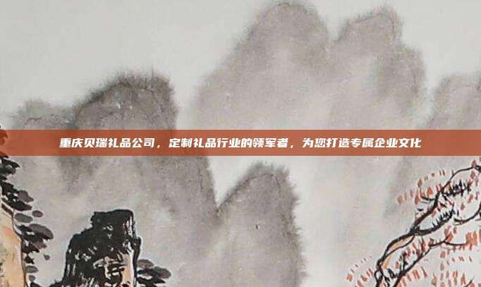 重庆贝瑞礼品公司，定制礼品行业的领军者，为您打造专属企业文化