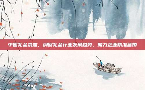 中国礼品杂志，洞察礼品行业发展趋势，助力企业精准营销