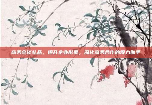 商务会谈礼品，提升企业形象，深化商务合作的得力助手