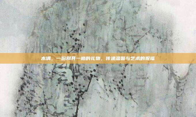 木偶，一份别具一格的礼物，传递温馨与艺术的祝福