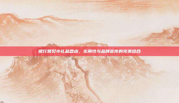 银行常见小礼品盘点，实用性与品牌宣传的完美结合