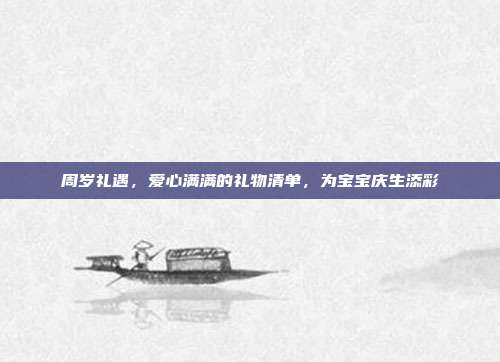 周岁礼遇，爱心满满的礼物清单，为宝宝庆生添彩