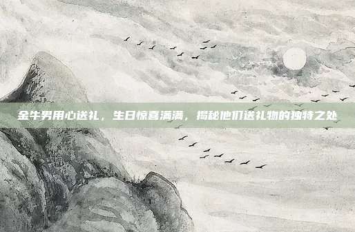 金牛男用心送礼，生日惊喜满满，揭秘他们送礼物的独特之处