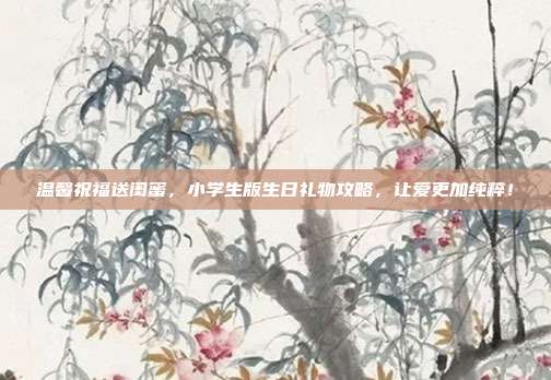温馨祝福送闺蜜，小学生版生日礼物攻略，让爱更加纯粹！