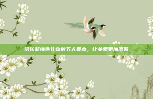 给长辈挑选礼物的五大要点，让关爱更加温馨