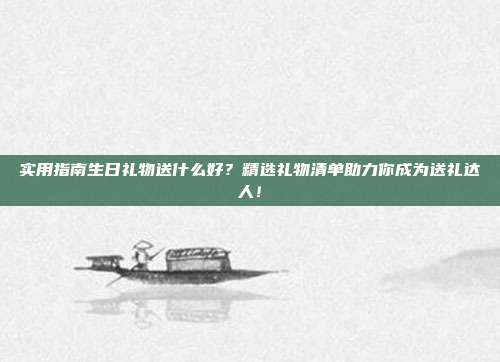 实用指南生日礼物送什么好？精选礼物清单助力你成为送礼达人！