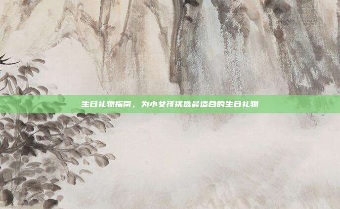 生日礼物指南，为小女孩挑选最适合的生日礼物