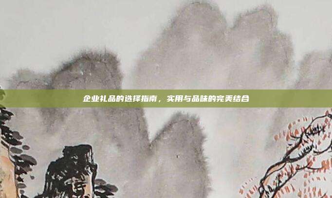 企业礼品的选择指南，实用与品味的完美结合