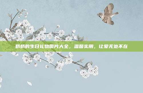 奶奶的生日礼物图片大全，温馨实用，让爱无处不在