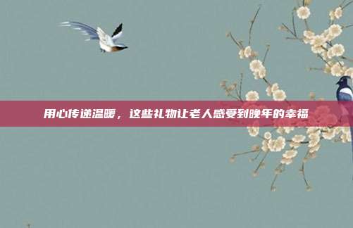 用心传递温暖，这些礼物让老人感受到晚年的幸福