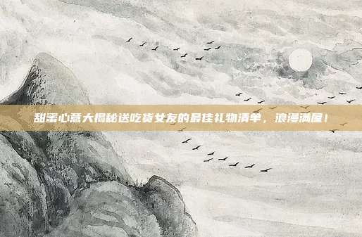 甜蜜心意大揭秘送吃货女友的最佳礼物清单，浪漫满屋！