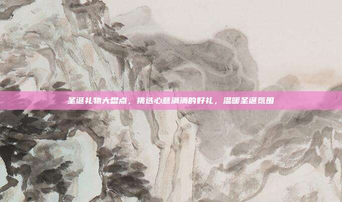 圣诞礼物大盘点，挑选心意满满的好礼，温暖圣诞氛围