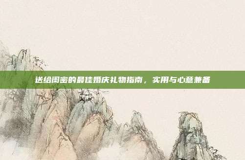 送给闺密的最佳婚庆礼物指南，实用与心意兼备
