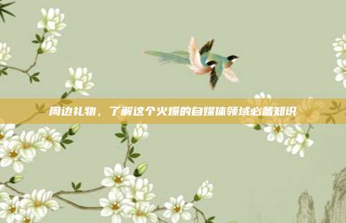 周边礼物，了解这个火爆的自媒体领域必备知识