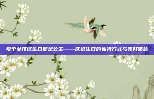 每个女孩过生日都是公主——庆祝生日的独特方式与美好寓意