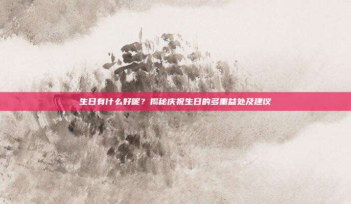 生日有什么好呢？揭秘庆祝生日的多重益处及建议