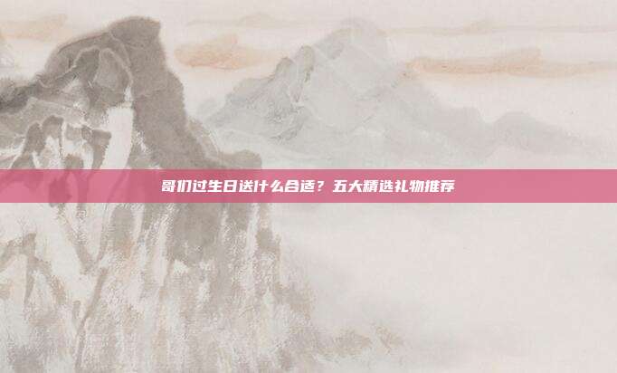 哥们过生日送什么合适？五大精选礼物推荐