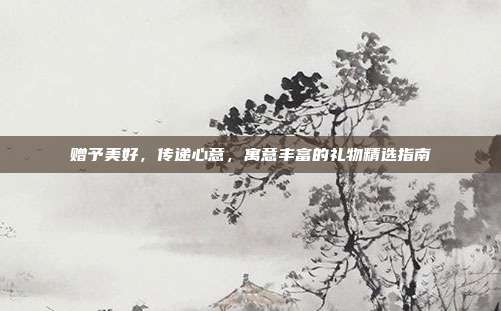 赠予美好，传递心意，寓意丰富的礼物精选指南
