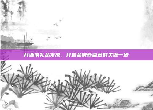 开业前礼品发放，开启品牌新篇章的关键一步