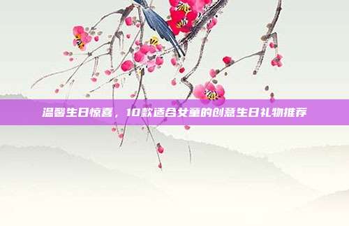 温馨生日惊喜，10款适合女童的创意生日礼物推荐