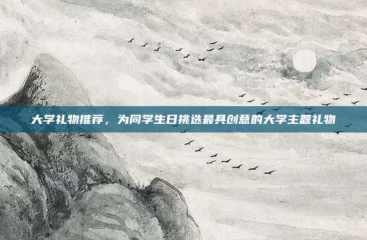 大学礼物推荐，为同学生日挑选最具创意的大学主题礼物