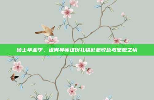 硕士毕业季，送男导师这份礼物彰显敬意与感激之情