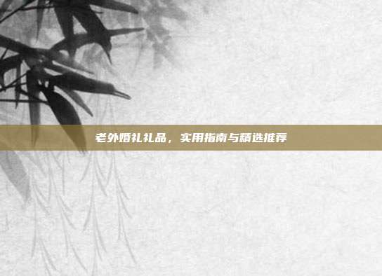 老外婚礼礼品，实用指南与精选推荐