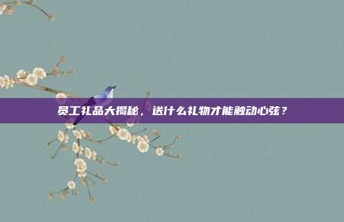 员工礼品大揭秘，送什么礼物才能触动心弦？