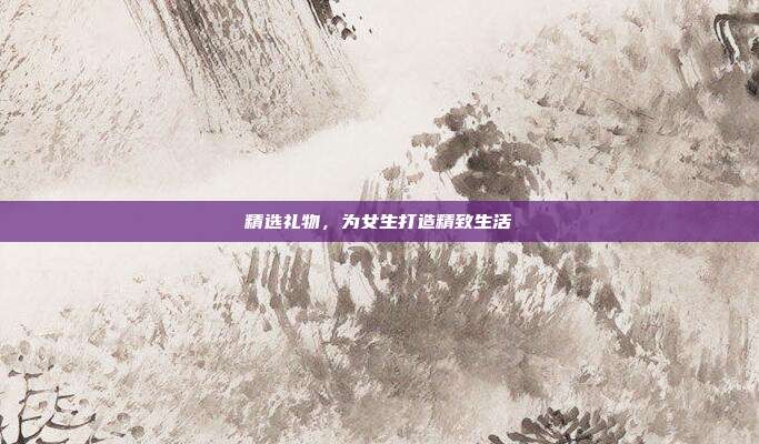 精选礼物，为女生打造精致生活