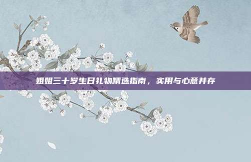 姐姐三十岁生日礼物精选指南，实用与心意并存