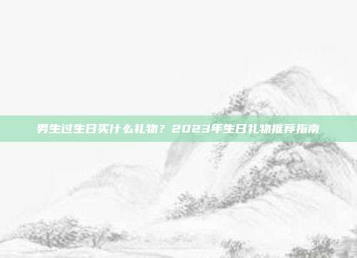 男生过生日买什么礼物？2023年生日礼物推荐指南