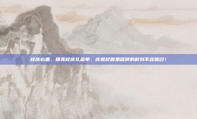 校庆必备，精美校庆礼品单，庆祝校园里程碑的时刻不容错过！