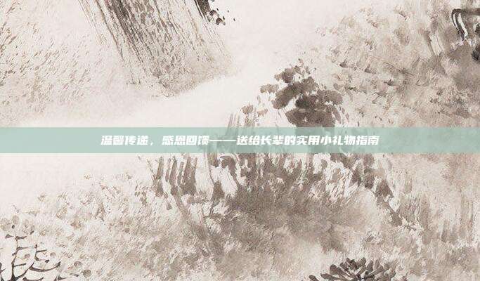 温馨传递，感恩回馈——送给长辈的实用小礼物指南
