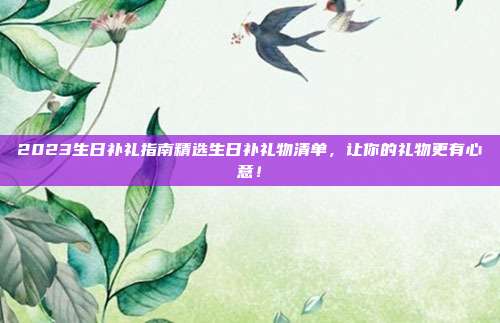 2023生日补礼指南精选生日补礼物清单，让你的礼物更有心意！
